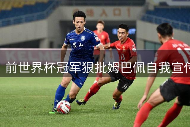 前世界杯冠军狠批姆巴佩自我宣传行为：不够成熟！